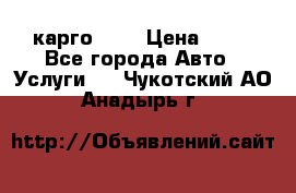 карго 977 › Цена ­ 15 - Все города Авто » Услуги   . Чукотский АО,Анадырь г.